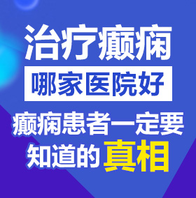 男人诵女人大鸡巴北京治疗癫痫病医院哪家好